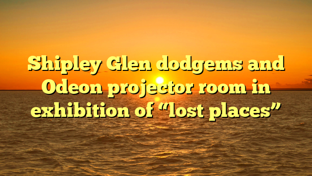 Shipley Glen dodgems and Odeon projector room in exhibition of “lost places”  